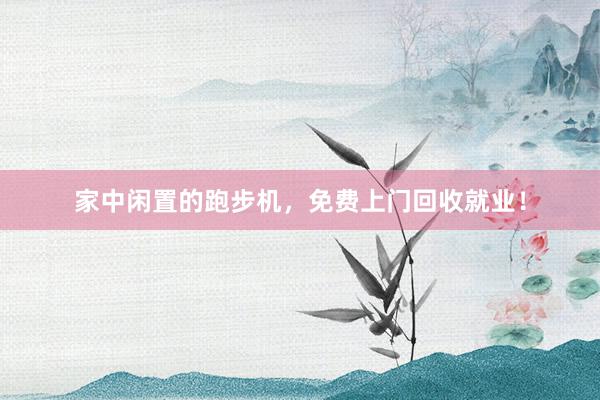 家中闲置的跑步机，免费上门回收就业！
