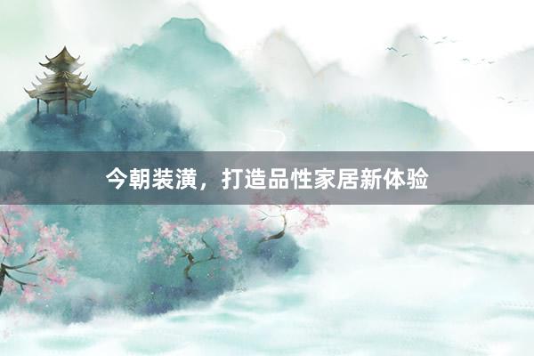 今朝装潢，打造品性家居新体验